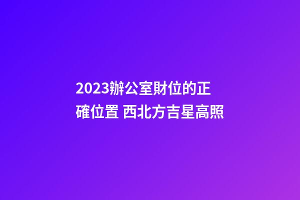 2023辦公室財位的正確位置 西北方吉星高照